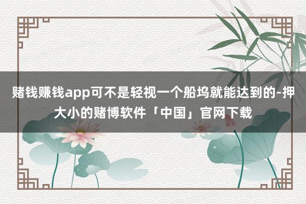 赌钱赚钱app可不是轻视一个船坞就能达到的-押大小的赌博软件「中国」官网下载