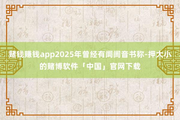 赌钱赚钱app2025年曾经有阛阓音书称-押大小的赌博软件「中国」官网下载