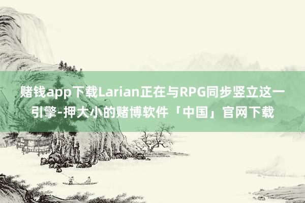 赌钱app下载Larian正在与RPG同步竖立这一引擎-押大小的赌博软件「中国」官网下载