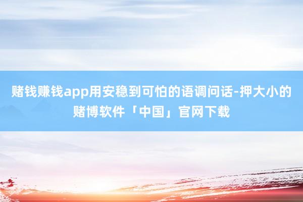 赌钱赚钱app用安稳到可怕的语调问话-押大小的赌博软件「中国」官网下载