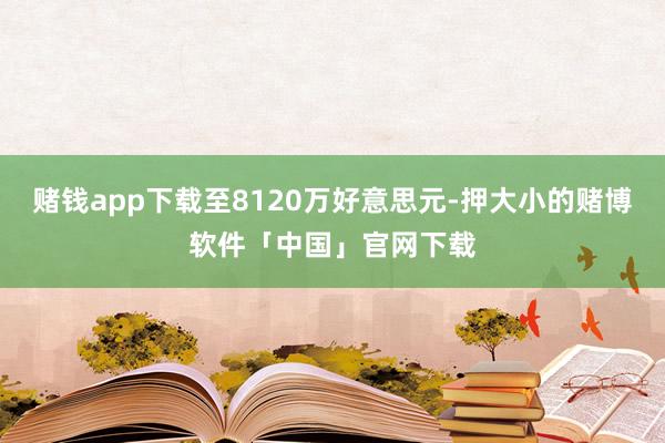 赌钱app下载至8120万好意思元-押大小的赌博软件「中国」官网下载