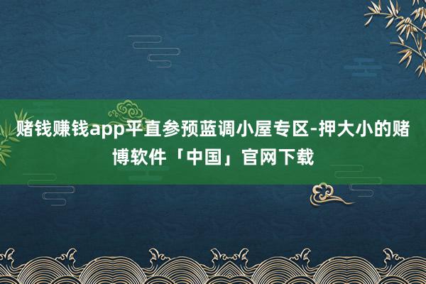 赌钱赚钱app平直参预蓝调小屋专区-押大小的赌博软件「中国」官网下载
