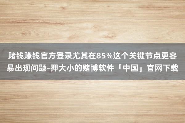 赌钱赚钱官方登录尤其在85%这个关键节点更容易出现问题-押大小的赌博软件「中国」官网下载