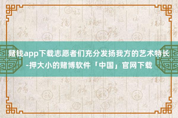 赌钱app下载志愿者们充分发扬我方的艺术特长-押大小的赌博软件「中国」官网下载