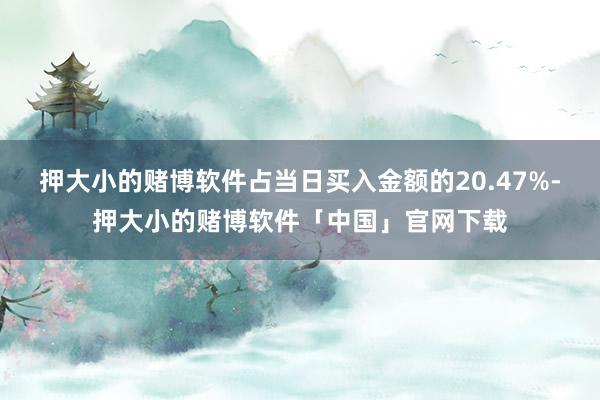 押大小的赌博软件占当日买入金额的20.47%-押大小的赌博软件「中国」官网下载