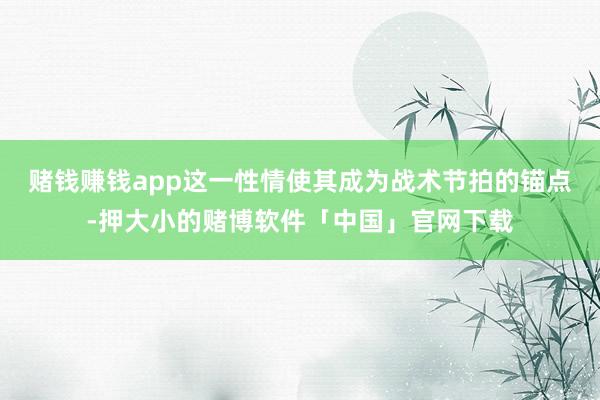 赌钱赚钱app这一性情使其成为战术节拍的锚点-押大小的赌博软件「中国」官网下载