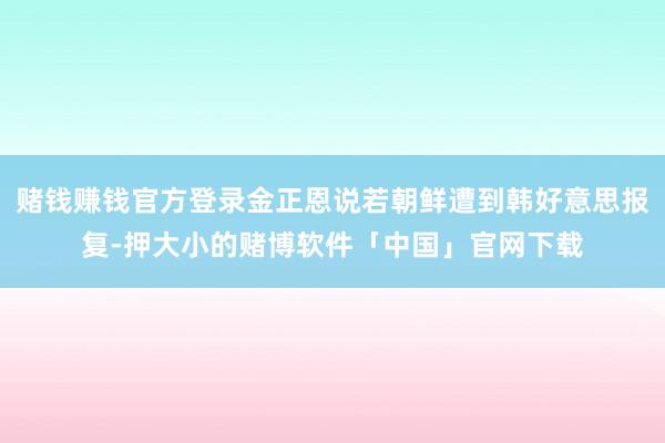 赌钱赚钱官方登录金正恩说若朝鲜遭到韩好意思报复-押大小的赌博软件「中国」官网下载