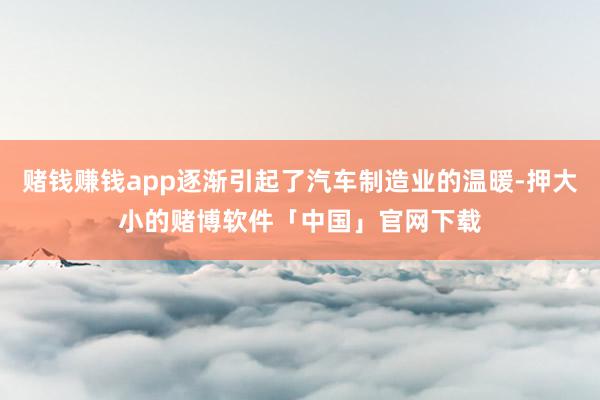 赌钱赚钱app逐渐引起了汽车制造业的温暖-押大小的赌博软件「中国」官网下载
