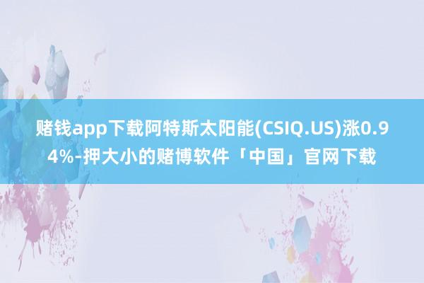 赌钱app下载阿特斯太阳能(CSIQ.US)涨0.94%-押大小的赌博软件「中国」官网下载
