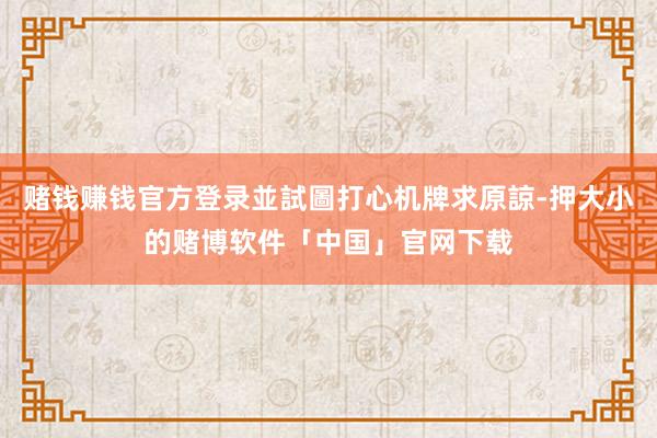 赌钱赚钱官方登录並試圖打心机牌求原諒-押大小的赌博软件「中国」官网下载