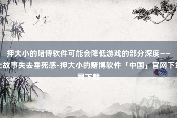 押大小的赌博软件可能会降低游戏的部分深度——让故事失去垂死感-押大小的赌博软件「中国」官网下载