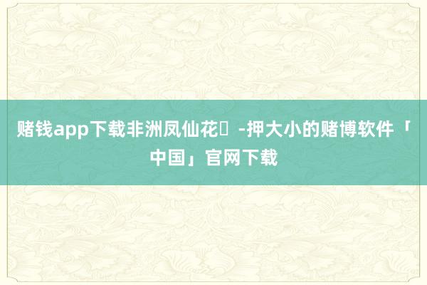 赌钱app下载非洲凤仙花‌-押大小的赌博软件「中国」官网下载