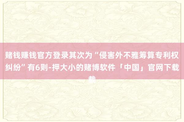 赌钱赚钱官方登录其次为“侵害外不雅筹算专利权纠纷”有6则-押大小的赌博软件「中国」官网下载