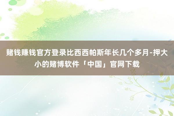 赌钱赚钱官方登录比西西帕斯年长几个多月-押大小的赌博软件「中国」官网下载