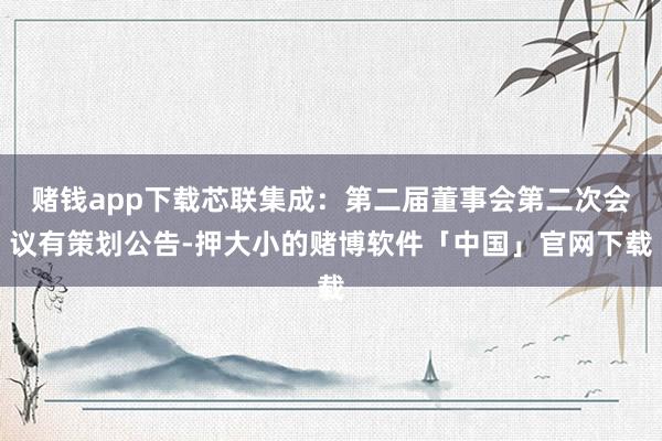 赌钱app下载芯联集成：第二届董事会第二次会议有策划公告-押大小的赌博软件「中国」官网下载