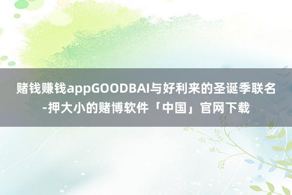 赌钱赚钱appGOODBAI与好利来的圣诞季联名-押大小的赌博软件「中国」官网下载