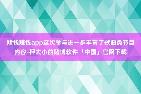 赌钱赚钱app这次参与进一步丰富了歌曲类节目内容-押大小的赌博软件「中国」官网下载