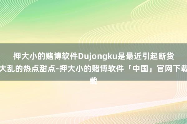 押大小的赌博软件Dujongku是最近引起断货大乱的热点甜点-押大小的赌博软件「中国」官网下载