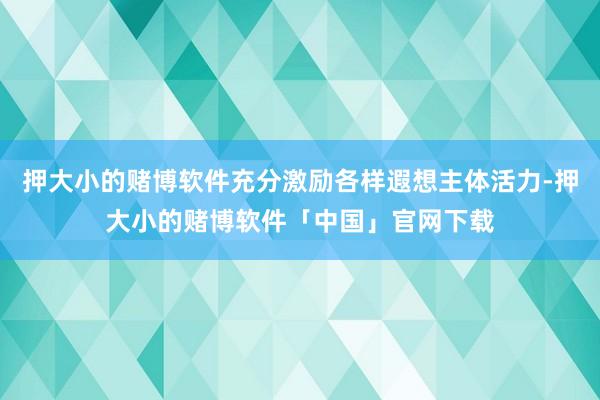 押大小的赌博软件充分激励各样遐想主体活力-押大小的赌博软件「中国」官网下载