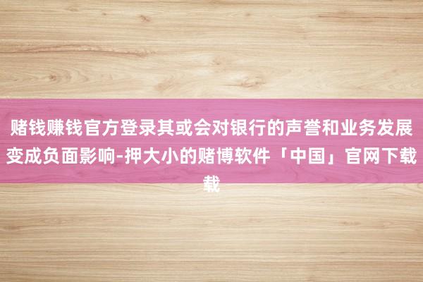 赌钱赚钱官方登录其或会对银行的声誉和业务发展变成负面影响-押大小的赌博软件「中国」官网下载