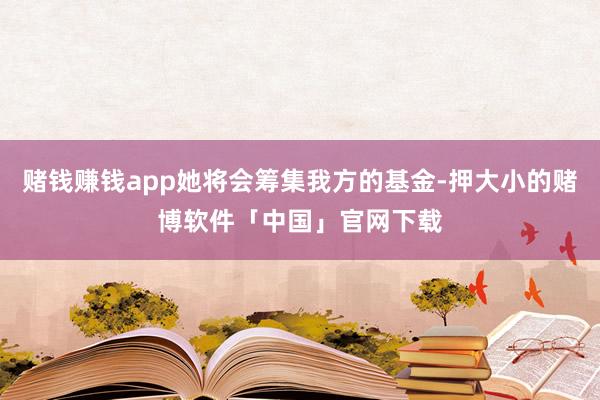 赌钱赚钱app她将会筹集我方的基金-押大小的赌博软件「中国」官网下载