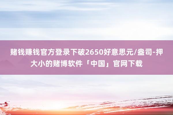 赌钱赚钱官方登录下破2650好意思元/盎司-押大小的赌博软件「中国」官网下载