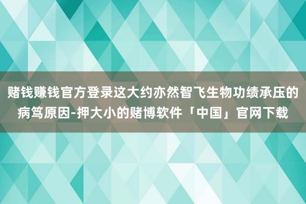 赌钱赚钱官方登录这大约亦然智飞生物功绩承压的病笃原因-押大小的赌博软件「中国」官网下载