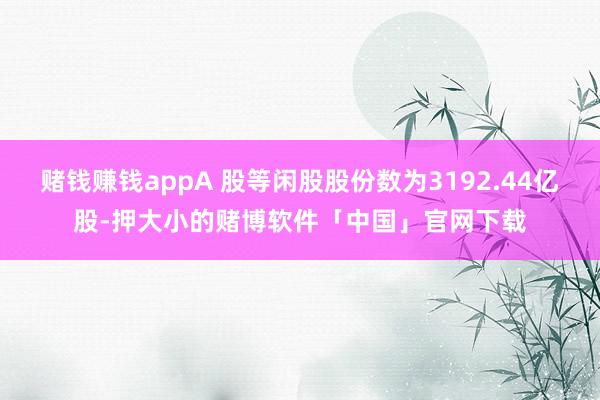 赌钱赚钱appA 股等闲股股份数为3192.44亿股-押大小的赌博软件「中国」官网下载