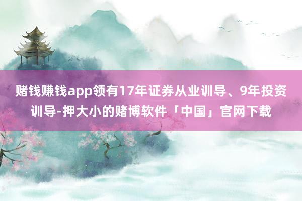 赌钱赚钱app领有17年证券从业训导、9年投资训导-押大小的赌博软件「中国」官网下载