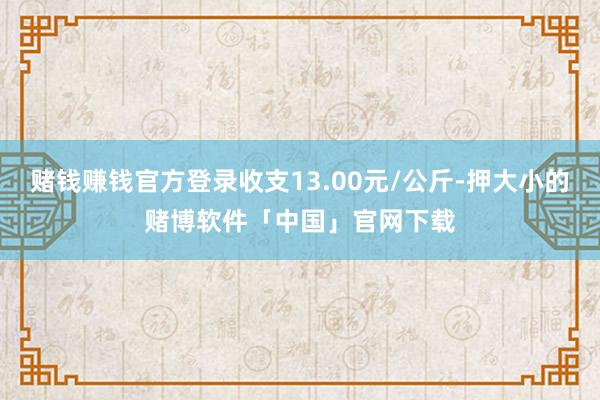 赌钱赚钱官方登录收支13.00元/公斤-押大小的赌博软件「中国」官网下载