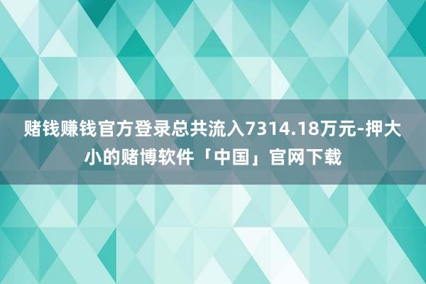 赌钱赚钱官方登录总共流入7314.18万元-押大小的赌博软件「中国」官网下载