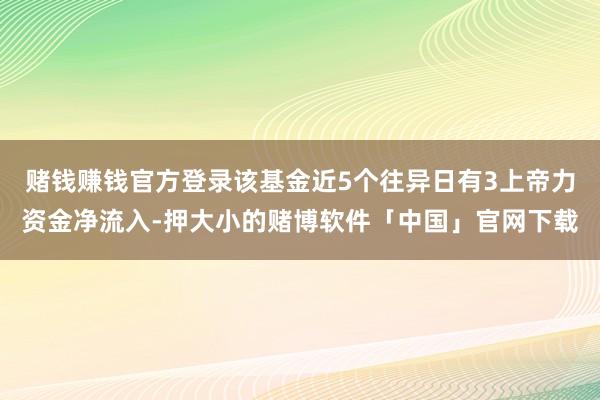 赌钱赚钱官方登录该基金近5个往异日有3上帝力资金净流入-押大小的赌博软件「中国」官网下载
