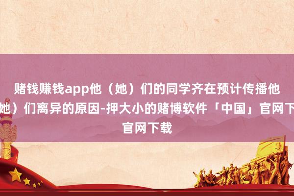赌钱赚钱app他(她)们的同学齐在预计传播他(她)们离异的原因-押大小的赌博软件「中国」官网下载
