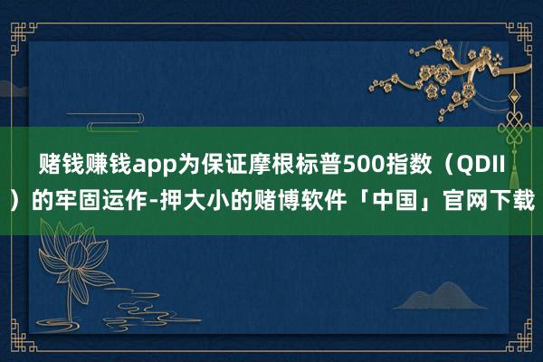 赌钱赚钱app为保证摩根标普500指数（QDII）的牢固运作-押大小的赌博软件「中国」官网下载