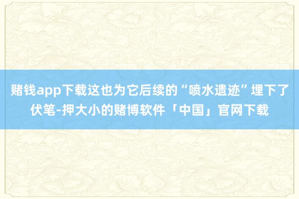 赌钱app下载这也为它后续的“喷水遗迹”埋下了伏笔-押大小的赌博软件「中国」官网下载