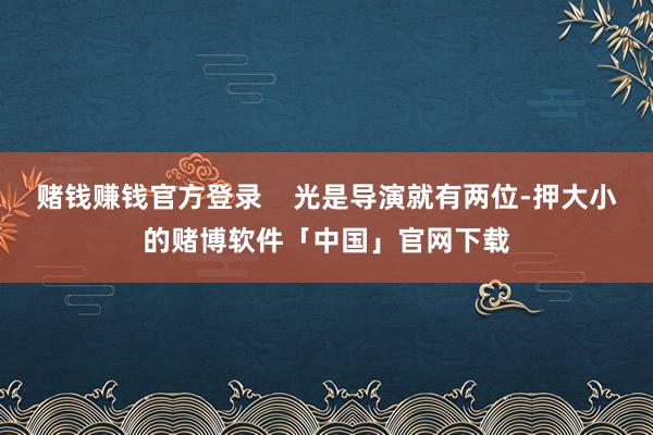 赌钱赚钱官方登录    光是导演就有两位-押大小的赌博软件「中国」官网下载