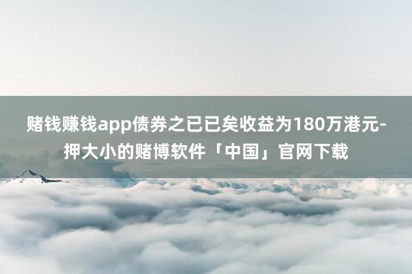 赌钱赚钱app债券之已已矣收益为180万港元-押大小的赌博软件「中国」官网下载