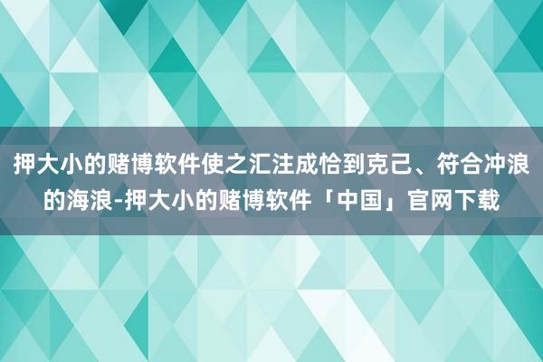 押大小的赌博软件使之汇注成恰到克己、符合冲浪的海浪-押大小的赌博软件「中国」官网下载