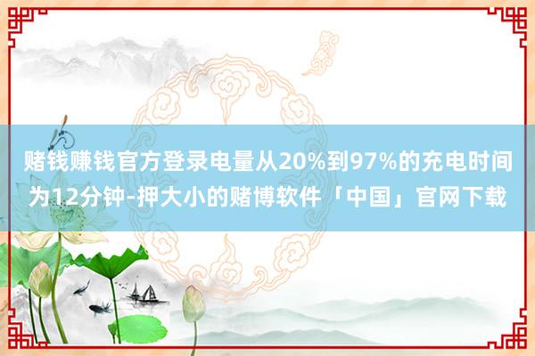 赌钱赚钱官方登录电量从20%到97%的充电时间为12分钟-押大小的赌博软件「中国」官网下载