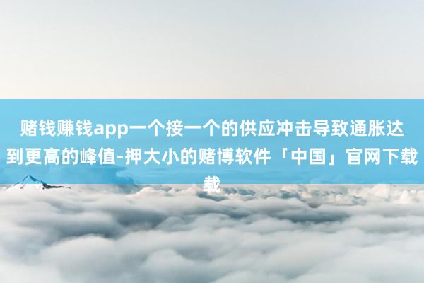 赌钱赚钱app一个接一个的供应冲击导致通胀达到更高的峰值-押大小的赌博软件「中国」官网下载