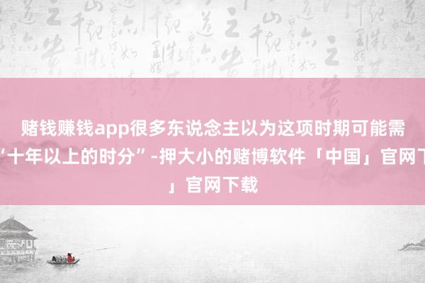 赌钱赚钱app很多东说念主以为这项时期可能需要“十年以上的时分”-押大小的赌博软件「中国」官网下载