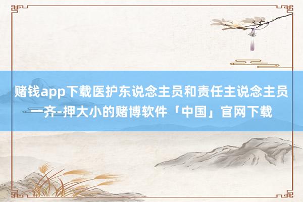 赌钱app下载医护东说念主员和责任主说念主员一齐-押大小的赌博软件「中国」官网下载
