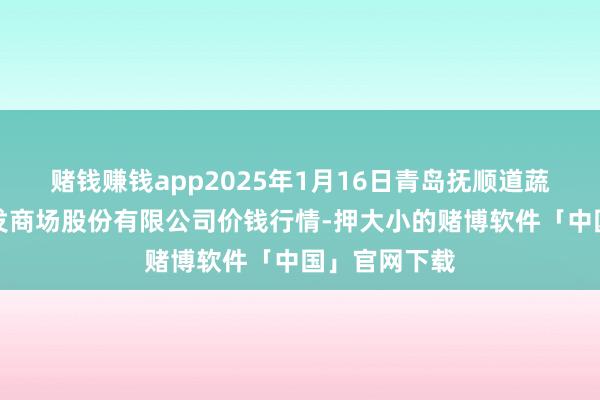 赌钱赚钱app2025年1月16日青岛抚顺道蔬菜副食物批发商场股份有限公司价钱行情-押大小的赌博软件「中国」官网下载