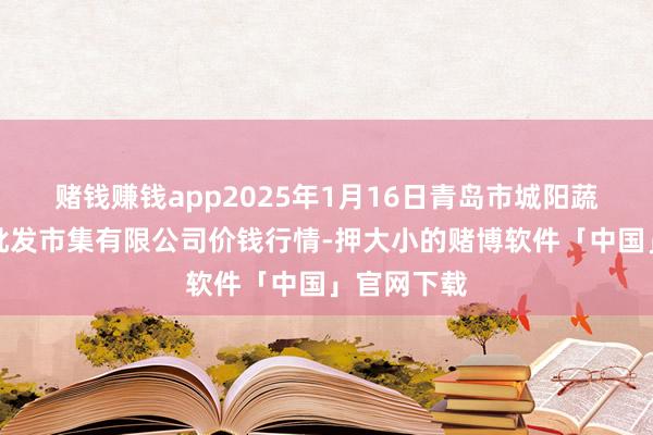 赌钱赚钱app2025年1月16日青岛市城阳蔬菜水产物批发市集有限公司价钱行情-押大小的赌博软件「中国」官网下载
