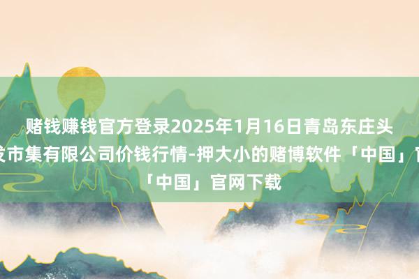 赌钱赚钱官方登录2025年1月16日青岛东庄头蔬菜批发市集有限公司价钱行情-押大小的赌博软件「中国」官网下载