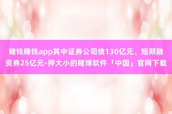 赌钱赚钱app其中证券公司债130亿元、短期融资券25亿元-押大小的赌博软件「中国」官网下载