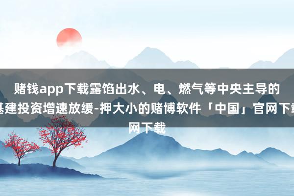 赌钱app下载露馅出水、电、燃气等中央主导的基建投资增速放缓-押大小的赌博软件「中国」官网下载