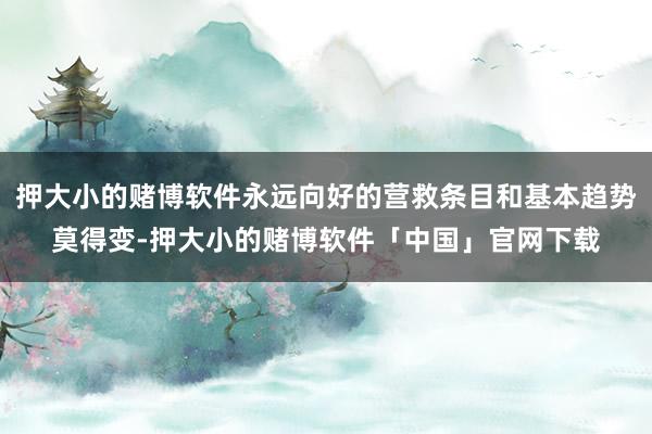 押大小的赌博软件永远向好的营救条目和基本趋势莫得变-押大小的赌博软件「中国」官网下载