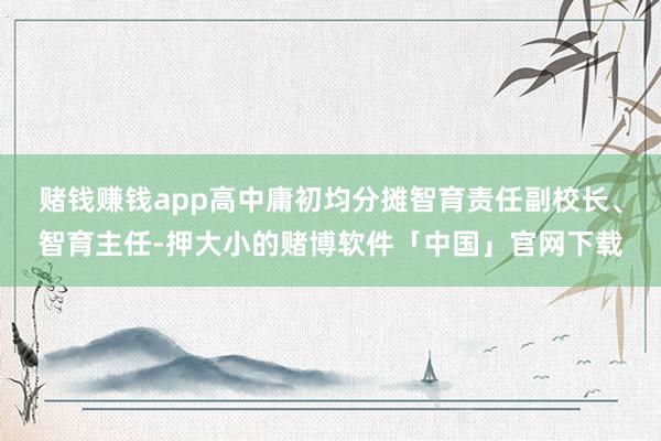 赌钱赚钱app高中庸初均分摊智育责任副校长、智育主任-押大小的赌博软件「中国」官网下载