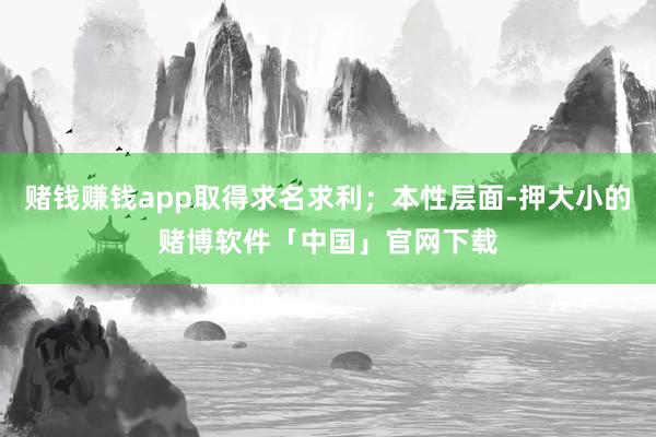 赌钱赚钱app取得求名求利；本性层面-押大小的赌博软件「中国」官网下载